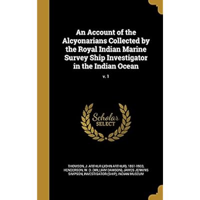 An Account of the Alcyonarians Collected by the Royal Indian Marine Survey Ship Investigator in the Indian Ocean; v. 1