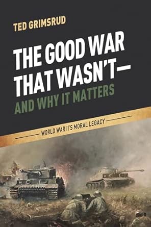 The Good War That Wasn't-and Why It Matters: World War II's Moral Legacy