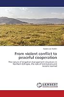From violent conflict to peaceful cooperation: The nature of irrigation management situations in Northern Ethiopia, the role of institutions and lessons learned 3659680222 Book Cover