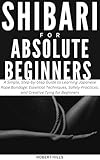 SHIBARI FOR ABSOLUTE BEGINNERS: A Simple, Step-by-Step Guide to Learning Japanese Rope Bondage: Essential Techniques, Safety Practices, and Creative Tying for Beginners