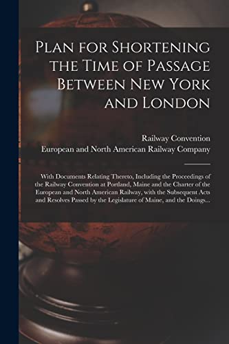 Plan for Shortening the Time of Passage Between New York and London [microform]: With Documents Relating Thereto, Including the Proceedings of the ... European and North American Railway, With...