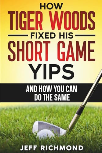 How Tiger Woods Fixed His Short Game Yips &ndash; And How You Can Do The Same: A Step-by-Step Guide to...