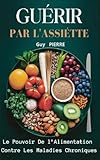  GUÉRIR PAR L’ASSIETTE: Le Pouvoir De l’Alimentation Contre Les Maladies Chroniques