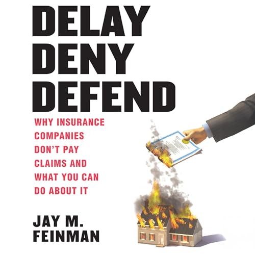 Delay, Deny, Defend: Why Insurance Companies Don't Pay Claims and What You Can Do About It: Feinman, Jay M.