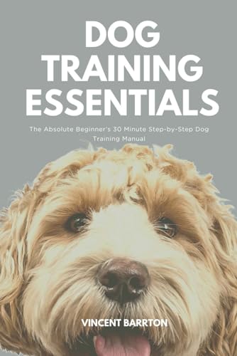 Dog Training Essentials: The Absolute Beginner’S 30 Minute Step-By-Step Dog Training Manual