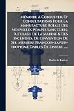  Mémoire A Consulter, Et Consultations Pour La Manufacture Roïale Des Nouvelles Pompes Sans Cuirs, À L\'usage De La Marine & Des Incendies, De ... Darles De Liniere ......
