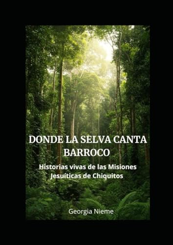 Donde la selva canta barroco: Historias vivas de las Misiones Jesuíticas de Chiquitos (Spanish Edition)