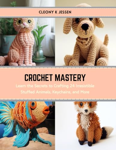 Crochet Mastery: Learn the Secrets to Crafting 24 Irresistible Stuffed Animals, Keychains, and More