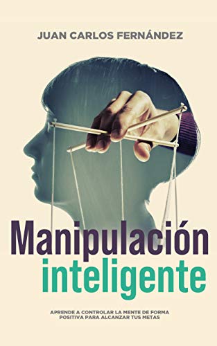 Manipulación inteligente: Aprende a controlar la mente de forma positiva para alcanzar tus metas (Spanish Edition)
