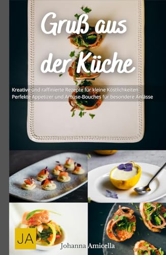 Gruß aus der Küche: Kreative und raffinierte Rezepte für kleine Köstlichkeiten - Perfekte Appetizer und Amuse-Bouches für besondere Anlässe