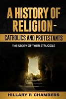 A History of Religion – Catholics and Protestants: The Story of Their Struggle B0BYKMLY9X Book Cover