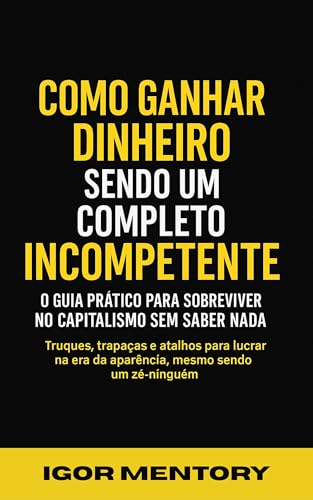 COMO GANHAR DINHEIRO SENDO UM COMPLETO INCOMPETENTE: Truques, trapaças e atalhos para lucrar na era da aparência, mesmo sendo um zé-ninguém.