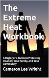 The Extreme Heat Workbook : A Beginner's Guide to Protecting Yourself, Your Family, and Your Community