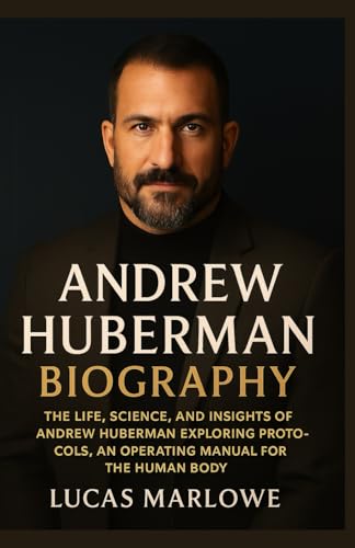 ANDREW HUBERMAN BIOGRAPHY: The Life, Science, and Insights of Andrew Huberman Exploring Protocols, An Operating Manual for the Human Body