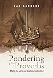 Pondering the Proverbs: What in the World Was King Solomon Thinking?