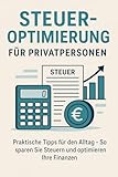 Steuern optimieren für Privatpersonen (Deutschland): Praktische Tipps für den Alltag – So sparen Sie Steuern und optimieren Ihre Finanzen: Strategien, ... und Einkommenssteuer für Private