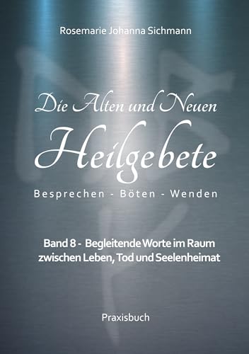 Die Alten und Neuen Heilgebete: Band 8 - Begleitende Worte im Raum zwischen Leben, Tod und Seelenheimat (Die Alten und neuen Heilgebete - Praxisbuch) (German Edition) - Sichmann, Rosemarie Johanna