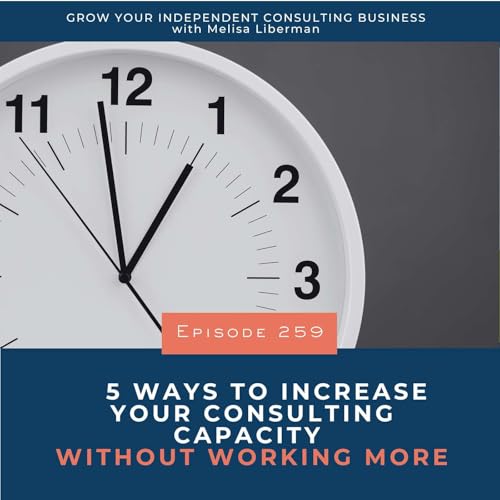 259. 5 Ways to Increase Your Consulting Capacity Without Working More