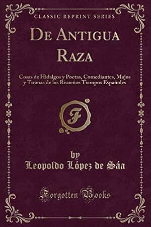 De Antigua Raza: Cosas de Hidalgos y Poetas, Comediantes, Majos y Tiranas de los Risueños Tiempos Españoles (Classic Reprint)