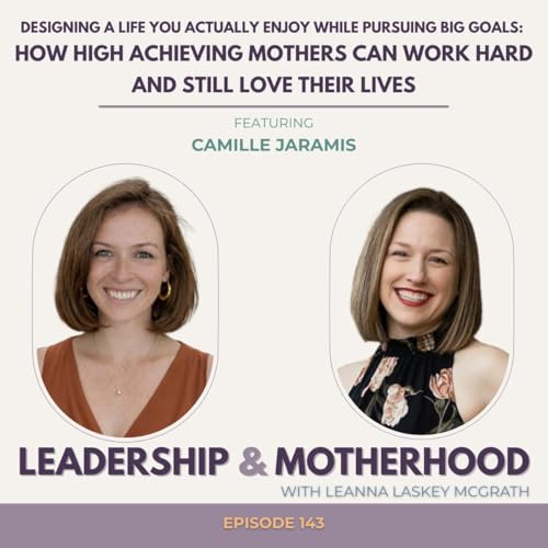 Designing a Life You Actually Enjoy While Pursuing Big Goals: How High Achieving Mothers Can Work Hard and Still Love Their Lives - with Camille Jaramis