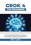 GROK-4 FOR BEGINNERS: 10x Your Workflow Efficiency, Create AI Agents without Coding, and Turn 100+ Expert Prompts into 50 Streams of Income