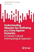 Understanding Albanian Sex Trafficking as a Crime Against Humanity: A Forensic Cultural Anthropological Approach (SpringerBriefs in Criminology) 3031511905 Book Cover
