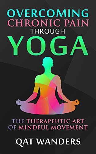 Overcoming Chronic Pain Through Yoga: The Therapeutic Art of Mindful Movement