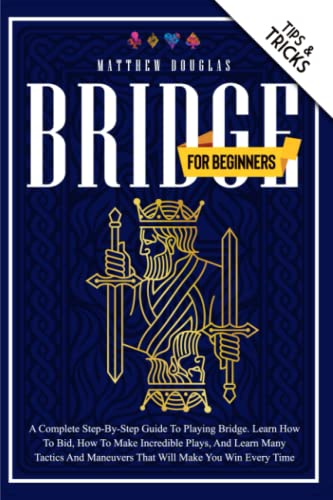 Bridge for Beginners: A Complete Step-by-Step Guide to Playing Bridge. Learn How to Bid, How to Make Incredible Plays, and Learn Many Tactics