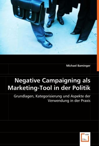 Negative Campaigning als Marketing-Tool in der Politik: Grundlagen, Kategorisierung und Aspekte der Verwendung in der Praxis (German Edition)