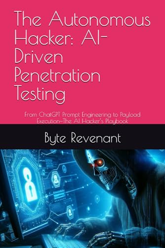 The Autonomous Hacker: AI-Driven Penetration Testing: From ChatGPT Prompt Engineering to Payload Execution—The AI Hacker’s Playbook (Hacking with AI: The Black Hat ChatGPT Series)