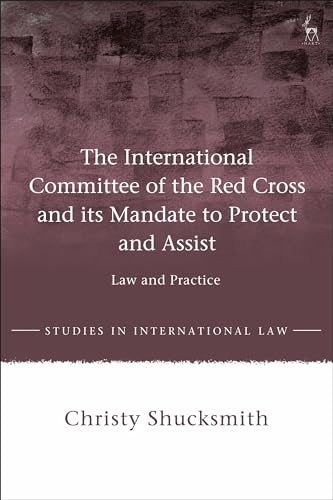 The International Committee of the Red Cross and its Mandate to Protect and Assist: Law and Practice (Studies in International Law)