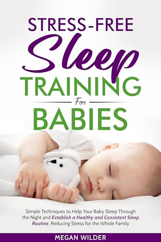 Stress-Free Sleep Training for Babies: Simple Techniques to Help Your Baby Sleep Through the Night and Establish a Healthy and Consistent Sleep Routine