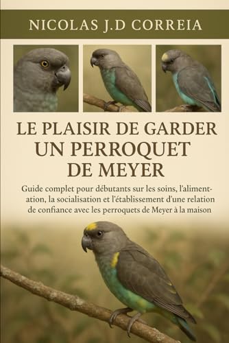 LE PLAISIR DE GARDER UN PERROQUET DE MEYER: Guide complet pour debutants sur les soins, l'alimentation, la socialisation et l'et