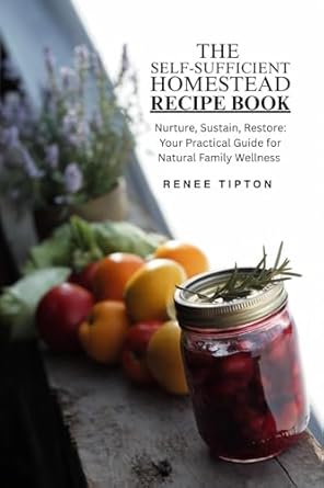 The Self-Sufficient Homestead Recipe Book : Nurture, Sustain, Res...