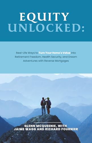 Equity Unlocked: Real-Life Ways to Turn Your Home’s Value Into Retirement Freedom, Health Security, and Dream Adventures with Reverse Mortgages