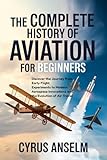 THE COMPLETE HISTORY OF AVIATION FOR BEGINNERS: Discover the Journey from Early Flight Experiments to Modern Aerospace Innovations and the Evolution of Air Travel