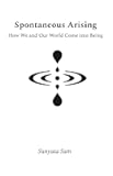 Spontaneous Arising: How We and Our World Come into Being