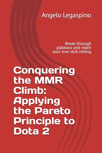 Conquering the MMR Climb: Applying the Pareto Principle to Dota 2: Break through plateaus and reach your true skill ceiling