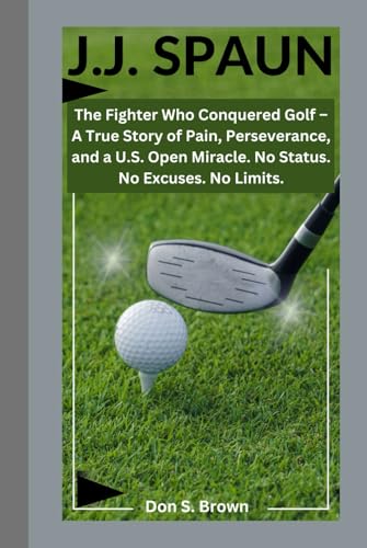 J.J. SPAUN: The Fighter Who Conquered Golf – A True Story of Pain, Perseverance, and a U.S. Open Miracle. No Status. No Excuses. No Limits.