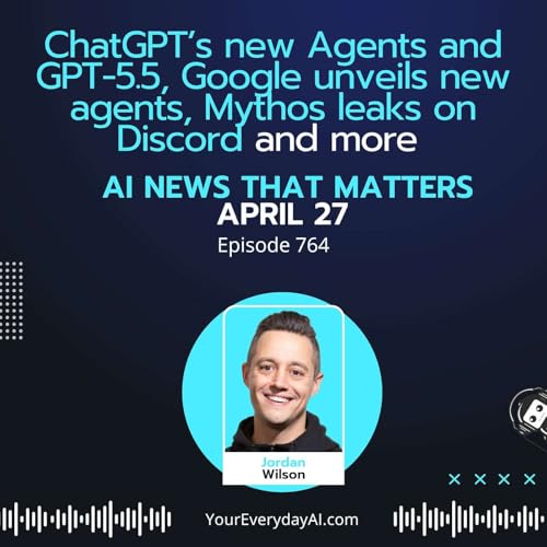 Ep 764: ChatGPT&rsquo;s new Agents and GPT-5.5, Google unveils new agents, Mythos leaks on Discord and more AI news that matters