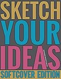 Sketch Your Ideas - Softcover Edition: Design Journal for Artists & Creators with 150 page interior useful for Sketching, Drawing and Creative ... to Draw and Journal (Workbook and Handbook)