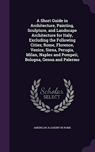 A Short Guide in Architecture, Painting, Sculpture, and Landscape Architecture for Italy, Excluding the Following Cities; Rome, Florence, Venice, ... and Pompeii, Bologna, Genoa and Palermo