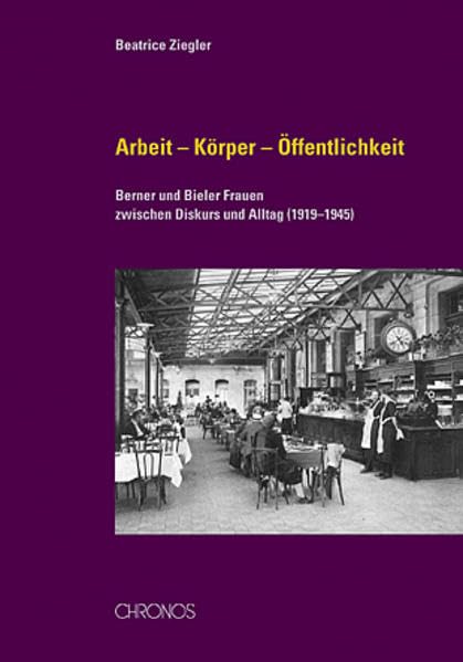 Arbeit - Körper - Öffentlichkeit: Berner und Bieler Frauen zwischen Diskurs und Alltag (1919-1945)