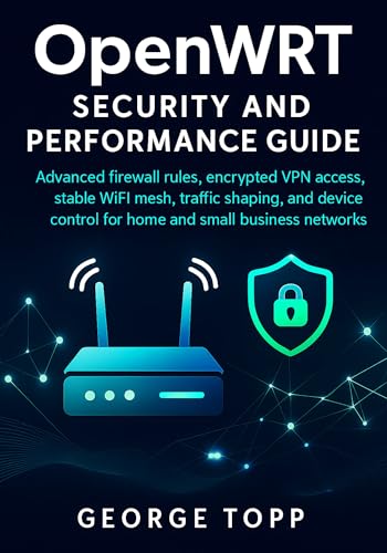 OpenWRT Security and Performance Guide: Advanced firewall rules, encrypted VPN access, stable WiFi mesh, traffic shaping and device control for home and small business networks