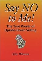 Say NO to Me! The True Power of Upside-Down Selling 0973036621 Book Cover