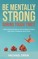 Be Mentally Strong During Tough Times: A Motivational Guide on How to Reduce Stress, Gain Self-Confidence and Thrive B0B8Y3NBBW Book Cover