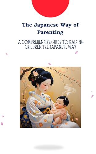 The Japanese Way of Parenting: A Comprehensive Guide to Raising Children the Japanese Way