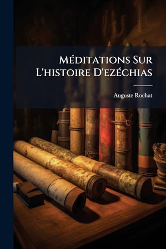Méditations Sur L'histoire D'ezéchias: Adressées Particulièrement Aux Fidèles... (French Edition)