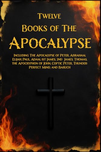 TWELVE BOOKS OF THE APOCALYPSE: Including The Apocalypse of Peter, Abraham, Elijah, Paul, Adam, 1st James, 2nd James, Thomas, the Apocryphon of John, Coptic Peter, Thun