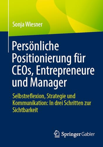 Persönliche Positionierung für CEOs, Entrepreneure und Manager: Selbstreflexion, Strategie und Kommunikation: In drei Schritten zur Sichtbarkeit